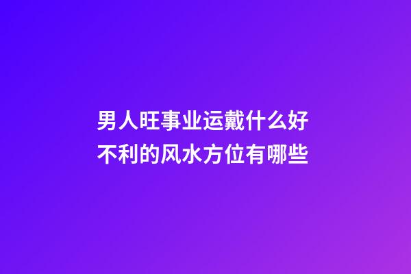 男人旺事业运戴什么好 不利的风水方位有哪些